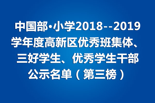 中國部·小學(xué)2018--2019學(xué)年度高新區(qū)優(yōu)秀班集體、三好學(xué)生、優(yōu)秀學(xué)生干部公示名單（第三榜）